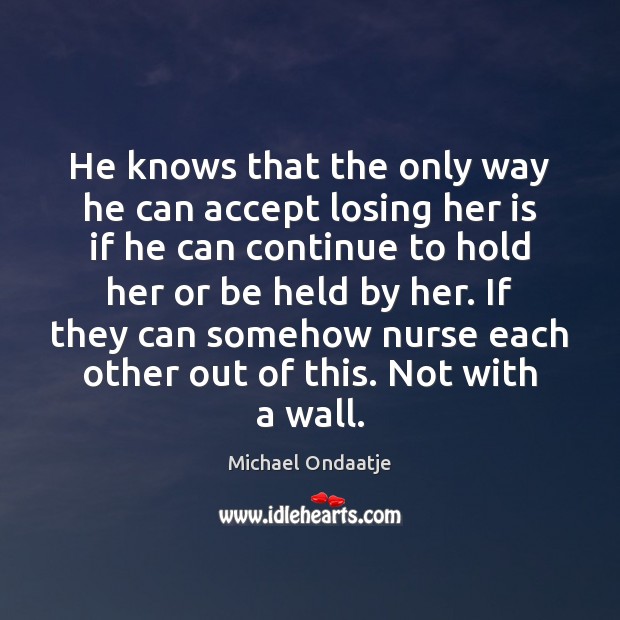 He knows that the only way he can accept losing her is Michael Ondaatje Picture Quote