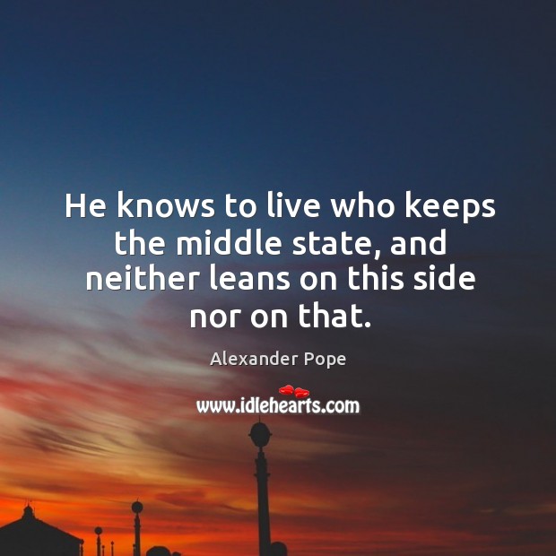 He knows to live who keeps the middle state, and neither leans on this side nor on that. Alexander Pope Picture Quote