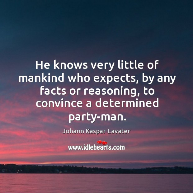 He knows very little of mankind who expects, by any facts or reasoning, to convince a determined party-man. Johann Kaspar Lavater Picture Quote