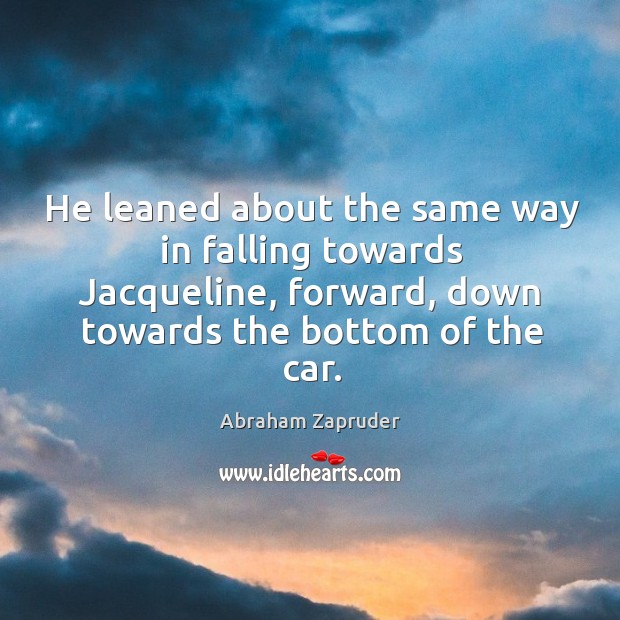 He leaned about the same way in falling towards jacqueline, forward, down towards the bottom of the car. Image