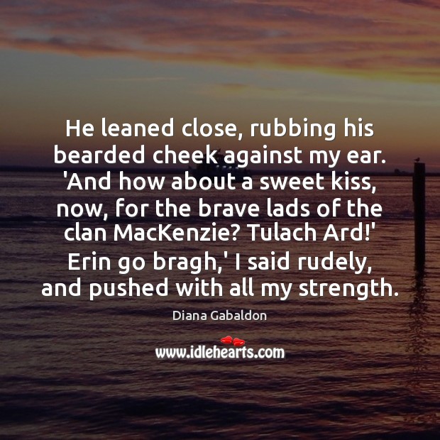 He leaned close, rubbing his bearded cheek against my ear. ‘And how Diana Gabaldon Picture Quote