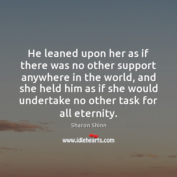 He leaned upon her as if there was no other support anywhere Sharon Shinn Picture Quote