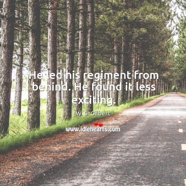 He led his regiment from behind. He found it less exciting. W. S. Gilbert Picture Quote