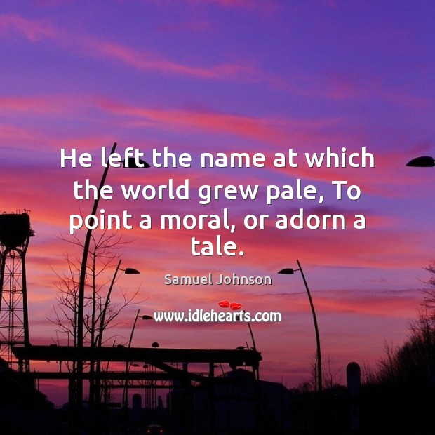 He left the name at which the world grew pale, To point a moral, or adorn a tale. Image