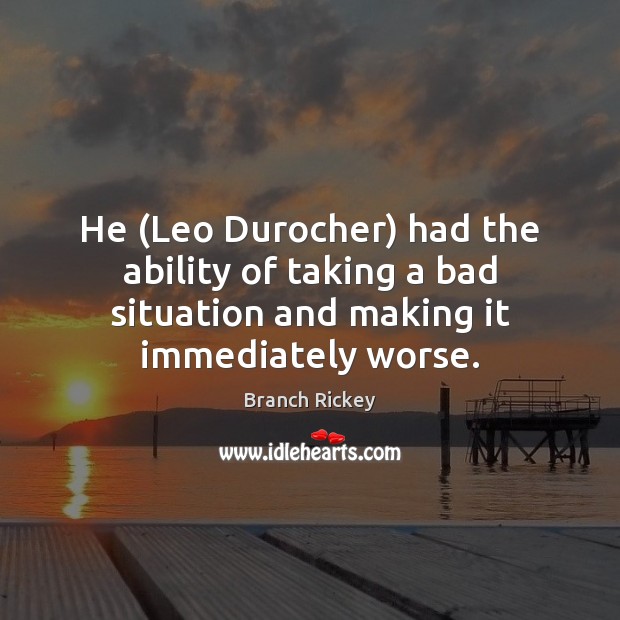He (Leo Durocher) had the ability of taking a bad situation and Branch Rickey Picture Quote