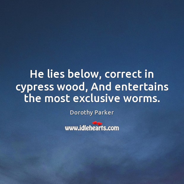 He lies below, correct in cypress wood, And entertains the most exclusive worms. Dorothy Parker Picture Quote
