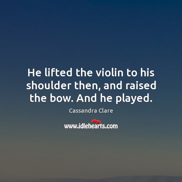He lifted the violin to his shoulder then, and raised the bow. And he played. Cassandra Clare Picture Quote