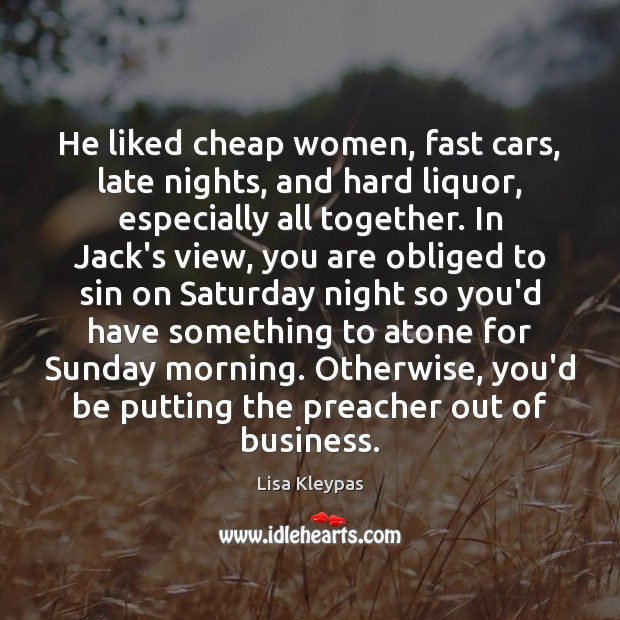He liked cheap women, fast cars, late nights, and hard liquor, especially Lisa Kleypas Picture Quote