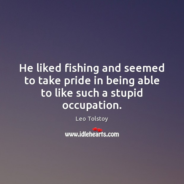 He liked fishing and seemed to take pride in being able to like such a stupid occupation. Leo Tolstoy Picture Quote