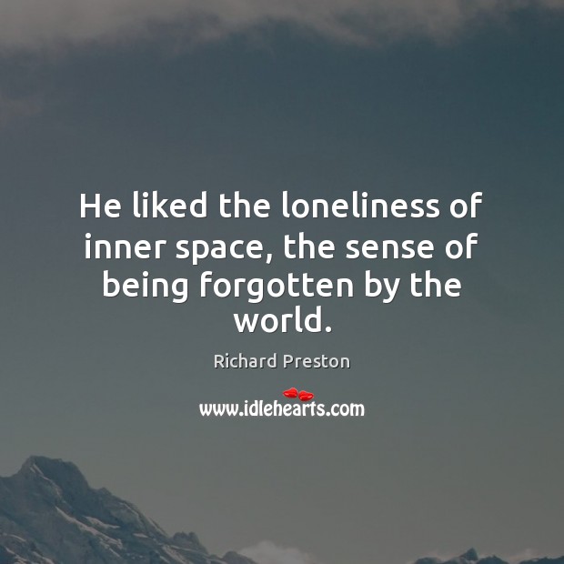 He liked the loneliness of inner space, the sense of being forgotten by the world. Richard Preston Picture Quote