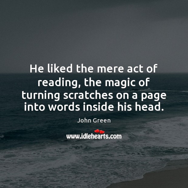 He liked the mere act of reading, the magic of turning scratches John Green Picture Quote