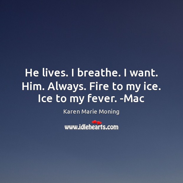 He lives. I breathe. I want. Him. Always. Fire to my ice. Ice to my fever. -Mac Karen Marie Moning Picture Quote
