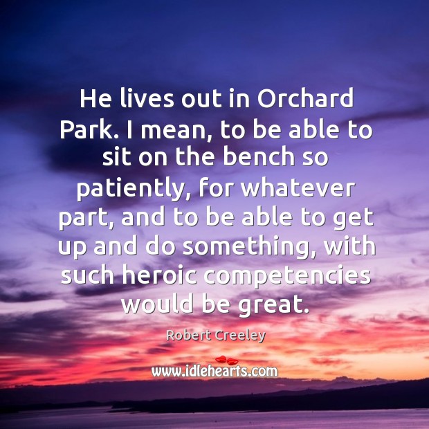 He lives out in orchard park. I mean, to be able to sit on the bench so patiently Robert Creeley Picture Quote