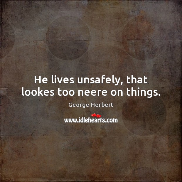 He lives unsafely, that lookes too neere on things. George Herbert Picture Quote