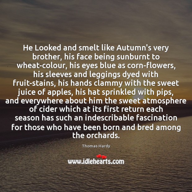 He Looked and smelt like Autumn’s very brother, his face being sunburnt Thomas Hardy Picture Quote
