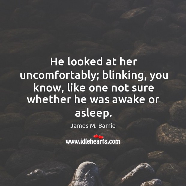 He looked at her uncomfortably; blinking, you know, like one not sure James M. Barrie Picture Quote