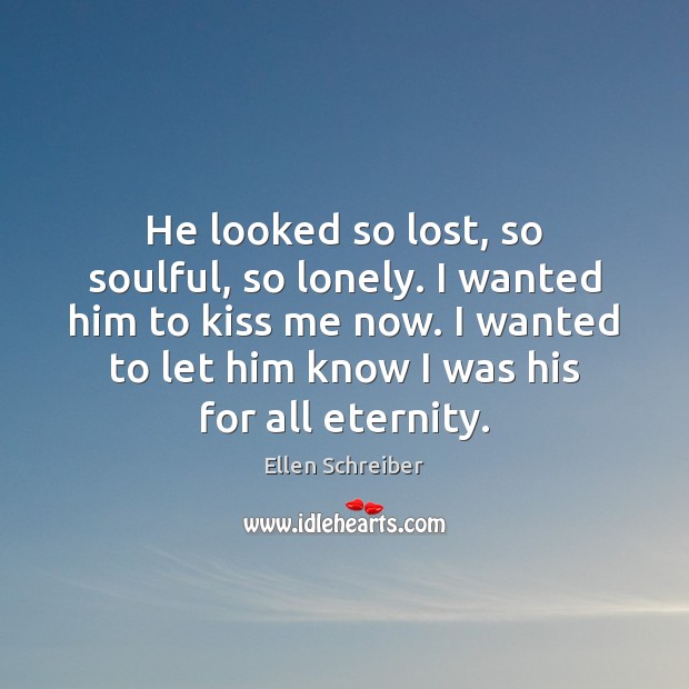 He looked so lost, so soulful, so lonely. I wanted him to Ellen Schreiber Picture Quote