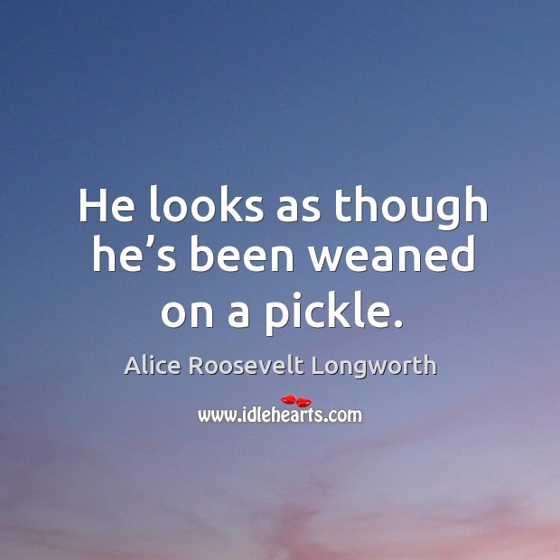 He looks as though he’s been weaned on a pickle. Alice Roosevelt Longworth Picture Quote
