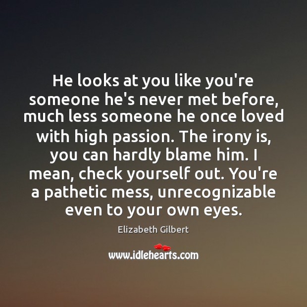 He looks at you like you’re someone he’s never met before, much Elizabeth Gilbert Picture Quote