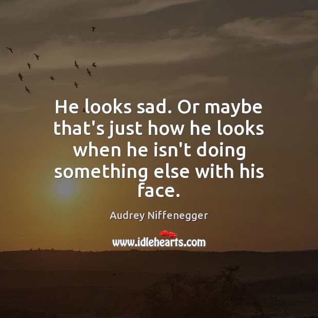 He looks sad. Or maybe that’s just how he looks when he Audrey Niffenegger Picture Quote