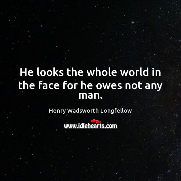He looks the whole world in the face for he owes not any man. Henry Wadsworth Longfellow Picture Quote