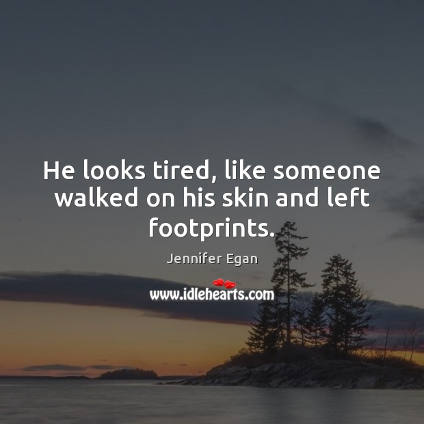 He looks tired, like someone walked on his skin and left footprints. Jennifer Egan Picture Quote