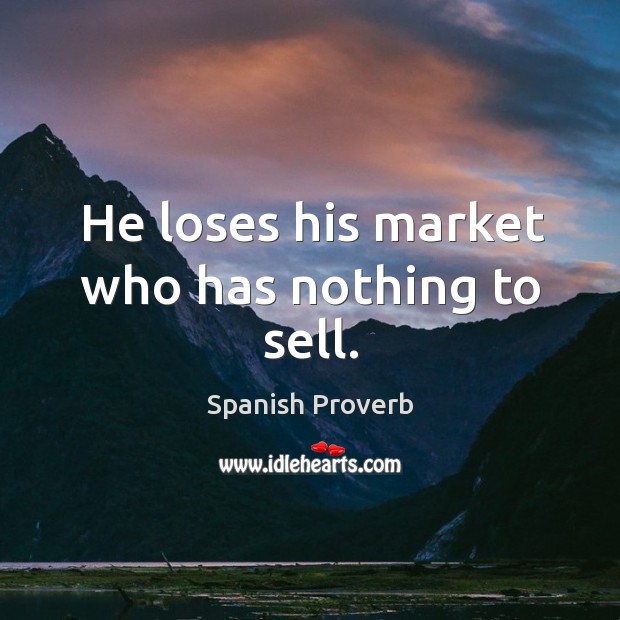 He loses his market who has nothing to sell. Image