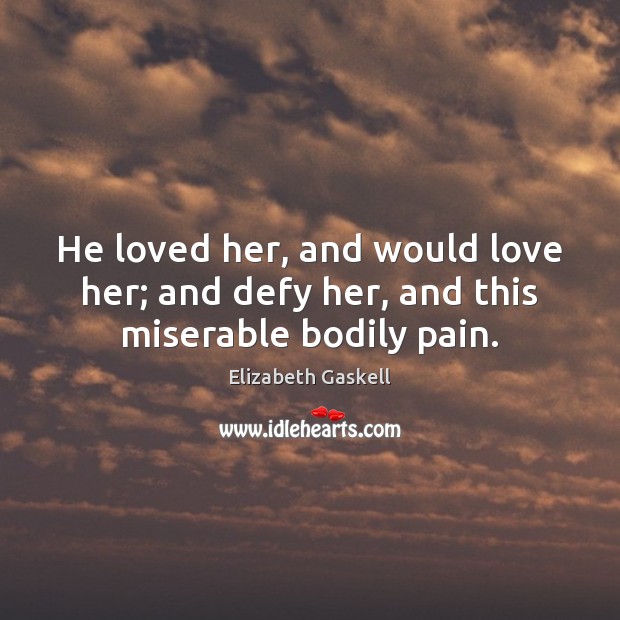 He loved her, and would love her; and defy her, and this miserable bodily pain. Elizabeth Gaskell Picture Quote