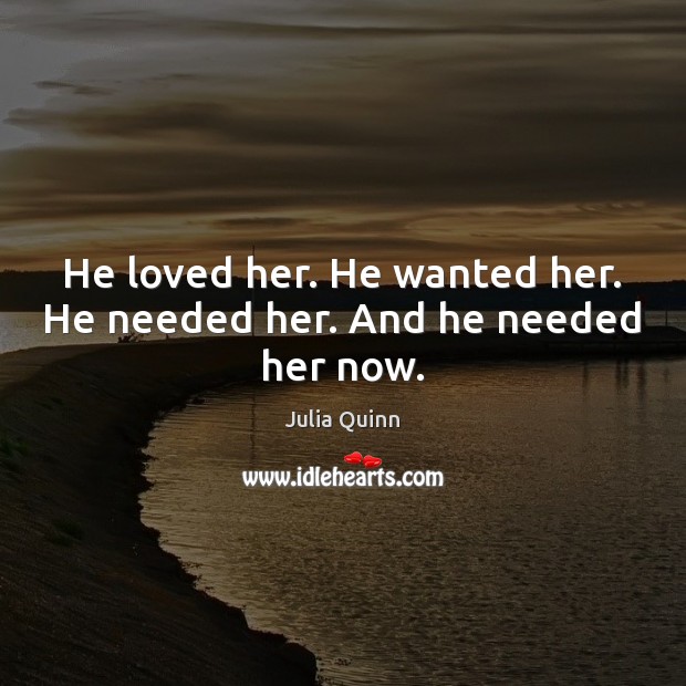 He loved her. He wanted her. He needed her. And he needed her now. Julia Quinn Picture Quote