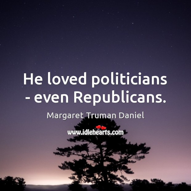 He loved politicians – even Republicans. Margaret Truman Daniel Picture Quote