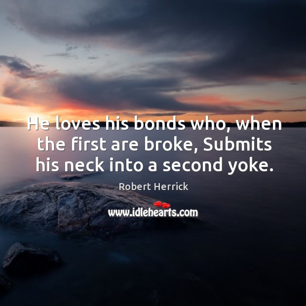 He loves his bonds who, when the first are broke, submits his neck into a second yoke. Robert Herrick Picture Quote