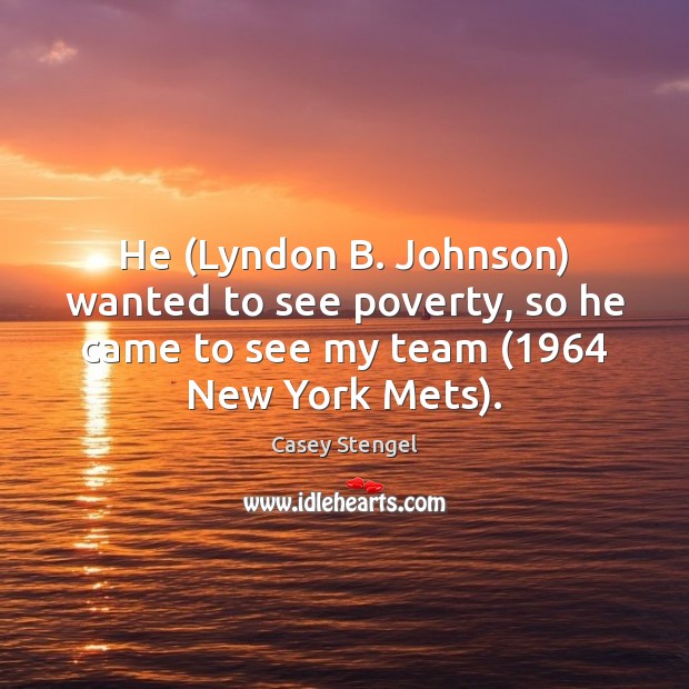 He (Lyndon B. Johnson) wanted to see poverty, so he came to Casey Stengel Picture Quote