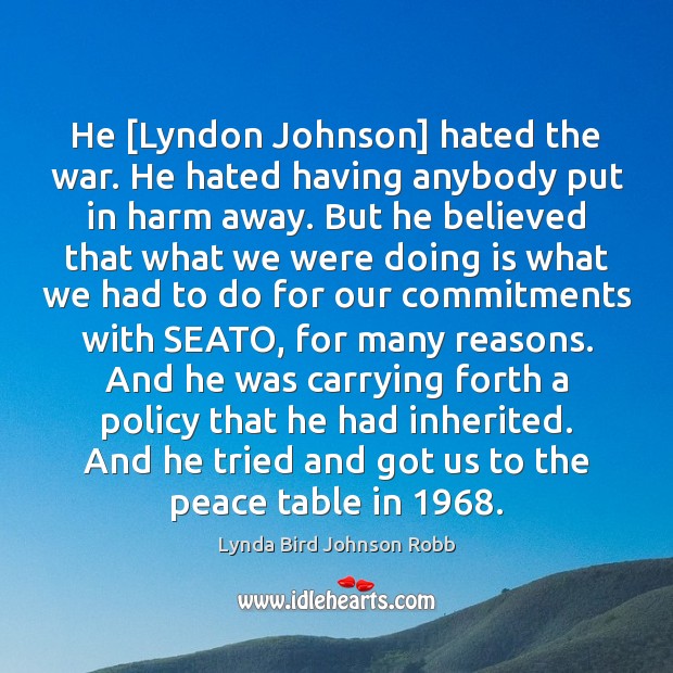 He [Lyndon Johnson] hated the war. He hated having anybody put in Lynda Bird Johnson Robb Picture Quote
