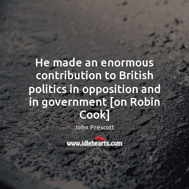 He made an enormous contribution to British politics in opposition and in Government Quotes Image