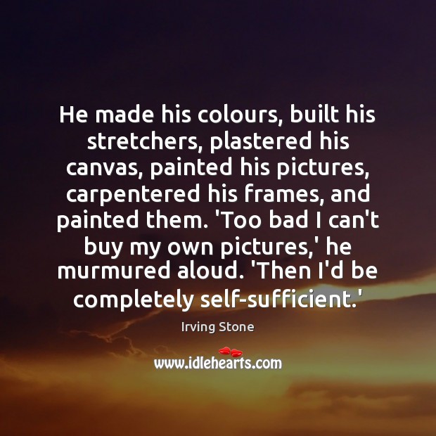 He made his colours, built his stretchers, plastered his canvas, painted his Irving Stone Picture Quote