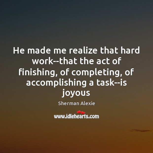 He made me realize that hard work–that the act of finishing, of Sherman Alexie Picture Quote