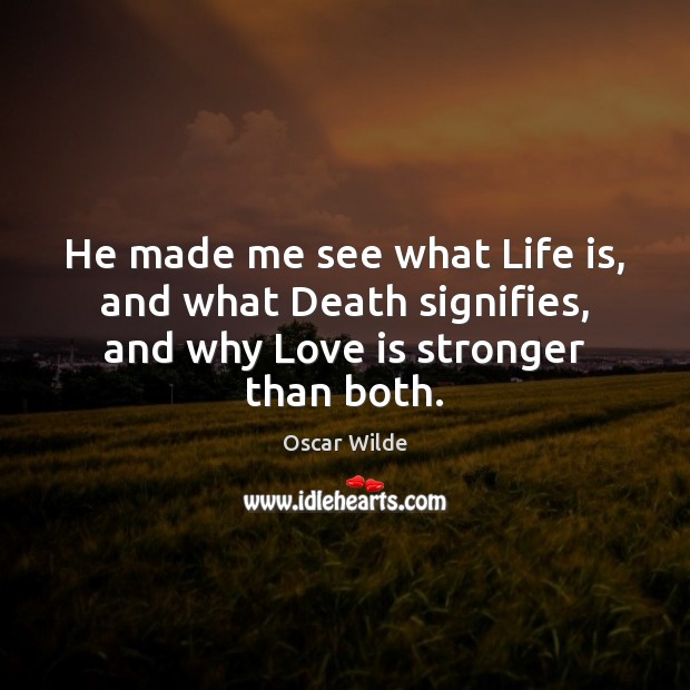 He made me see what Life is, and what Death signifies, and why Love is stronger than both. Image