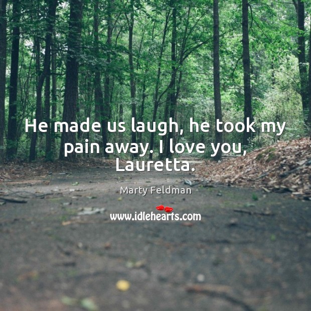 He made us laugh, he took my pain away. I love you, Lauretta. Marty Feldman Picture Quote