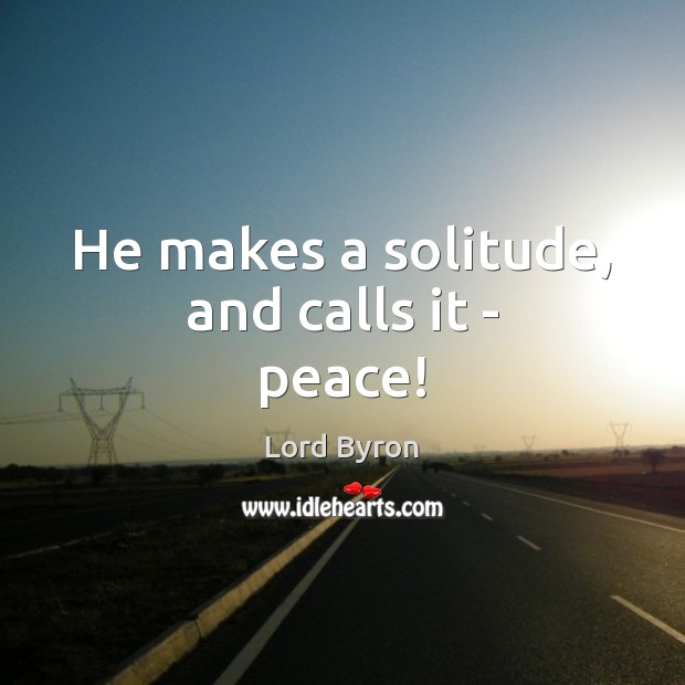 He makes a solitude, and calls it – peace! Lord Byron Picture Quote