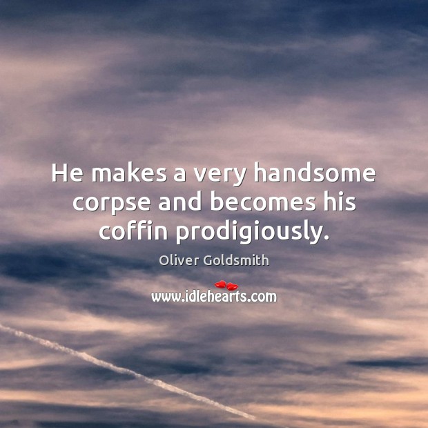 He makes a very handsome corpse and becomes his coffin prodigiously. Oliver Goldsmith Picture Quote