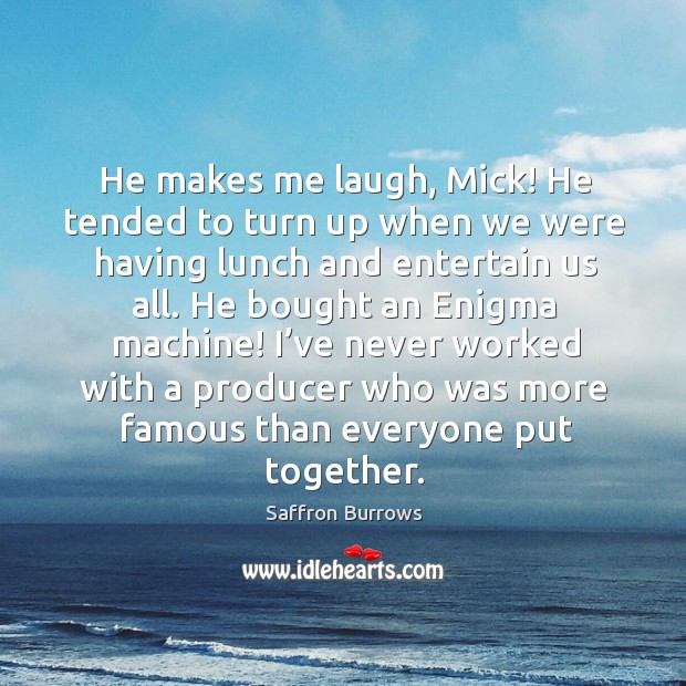 He makes me laugh, mick! he tended to turn up when we were having lunch and entertain us all. Saffron Burrows Picture Quote
