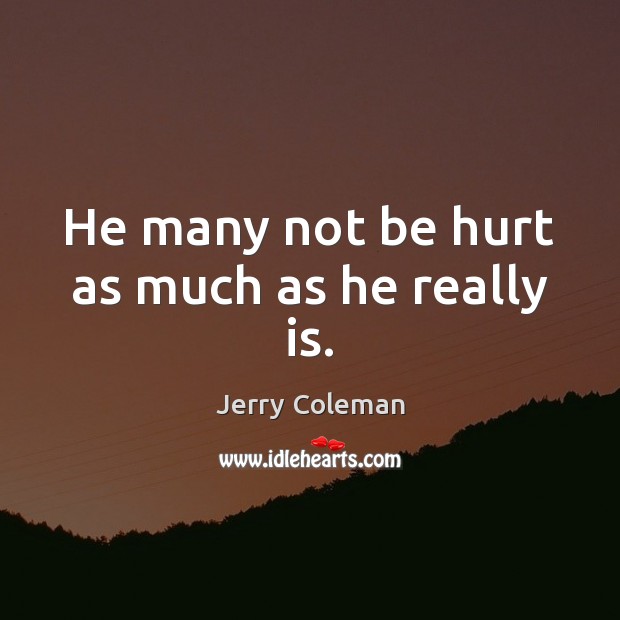 He many not be hurt as much as he really is. Jerry Coleman Picture Quote