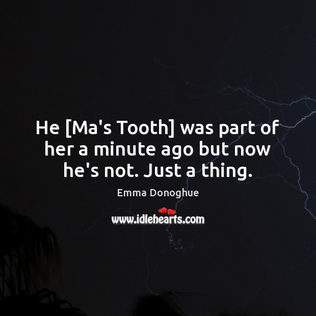 He [Ma’s Tooth] was part of her a minute ago but now he’s not. Just a thing. Emma Donoghue Picture Quote