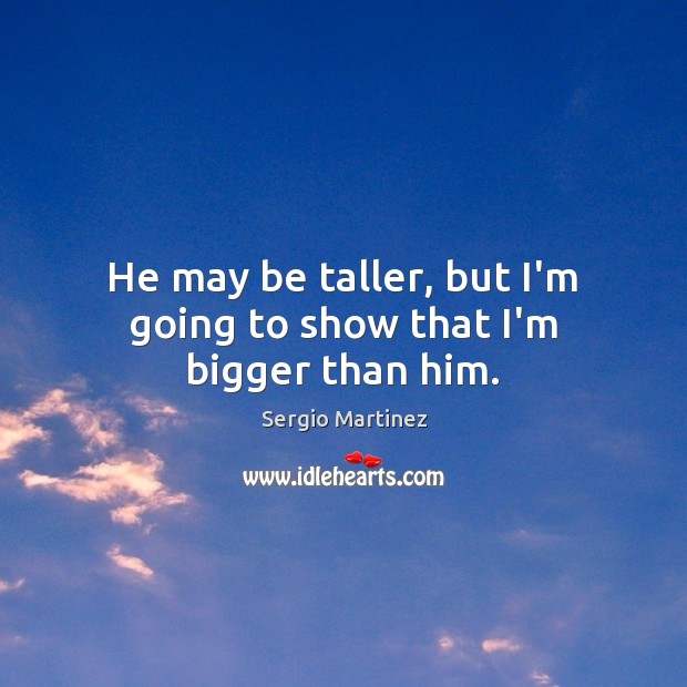 He may be taller, but I’m going to show that I’m bigger than him. Sergio Martinez Picture Quote
