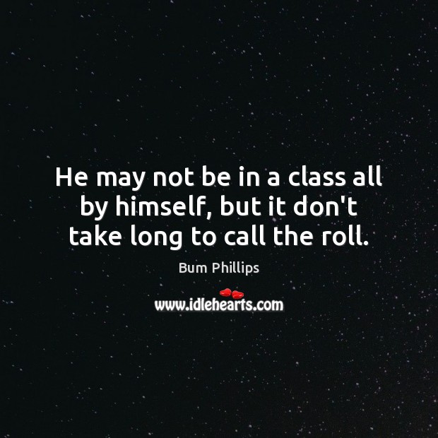 He may not be in a class all by himself, but it don’t take long to call the roll. Bum Phillips Picture Quote