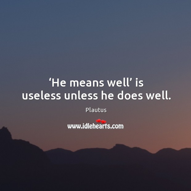 He means well is useless unless he does well. Image