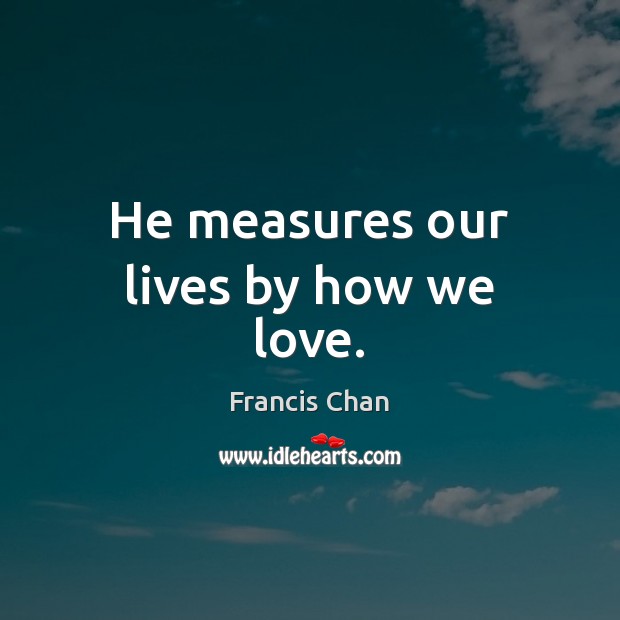 He measures our lives by how we love. Francis Chan Picture Quote