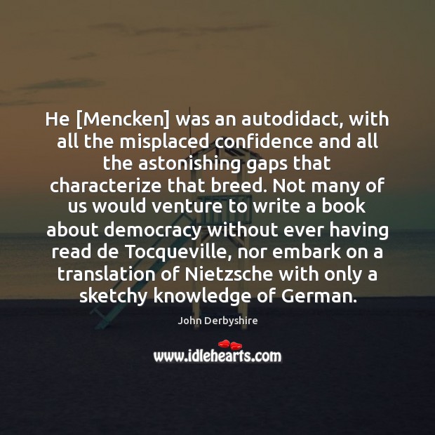 He [Mencken] was an autodidact, with all the misplaced confidence and all John Derbyshire Picture Quote
