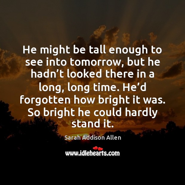 He might be tall enough to see into tomorrow, but he hadn’ Sarah Addison Allen Picture Quote