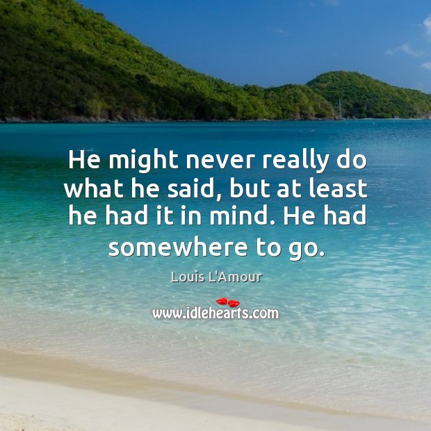 He might never really do what he said, but at least he had it in mind. He had somewhere to go. Louis L’Amour Picture Quote